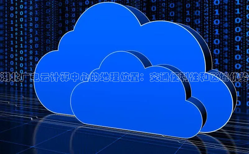 凯捷百度技术学院湖北广电云计算中心的地理位置：交通便利性和区域优势