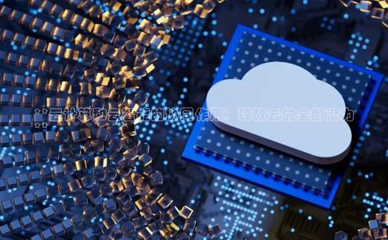 意昂4凯捷体育如流**云计算和云智能的协同作用：释放云的全部潜力
**