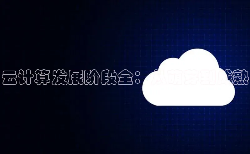 凯捷娱乐极氪智能科技云计算发展阶段全：从萌芽到成熟