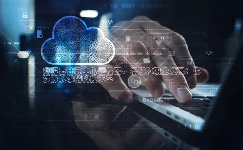 凯捷体育百度游戏开放平台鹰潭云计算中心的薪酬、福利和职业发展：你
梦寐以求的科技天堂