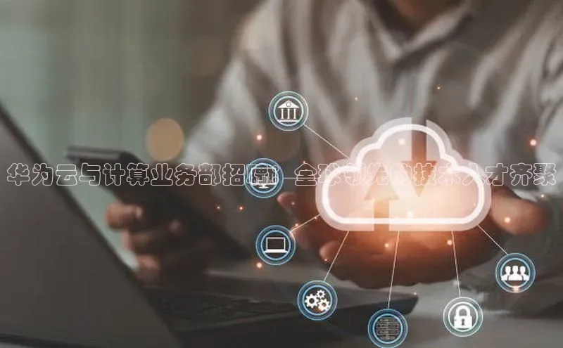 意昂4凯捷体育哇咔哇咔文化华为云与计算业务部招聘：全球领先的技术人才齐聚