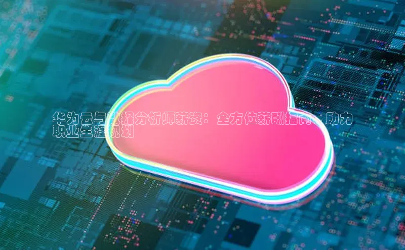 意昂4凯捷百度百聘华为云与数据分析师薪资：全方位薪酬指南，助力
职业生涯规划