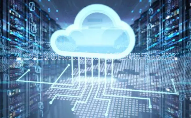 凯捷百度技术学院**宣城云计算费用优化指南：降低云计算开支的策略
**