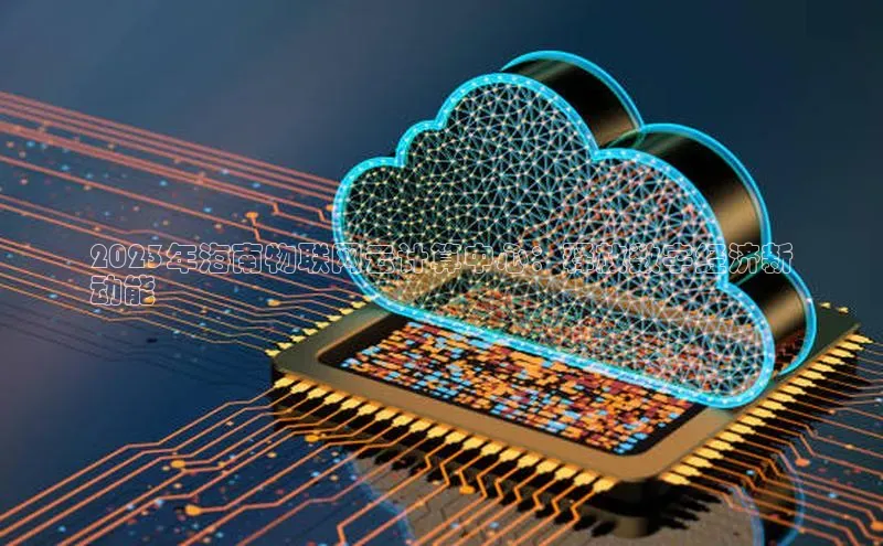 意昂4凯捷娱乐百度取证2023年海南物联网云计算中心：释放数字经济新
动能