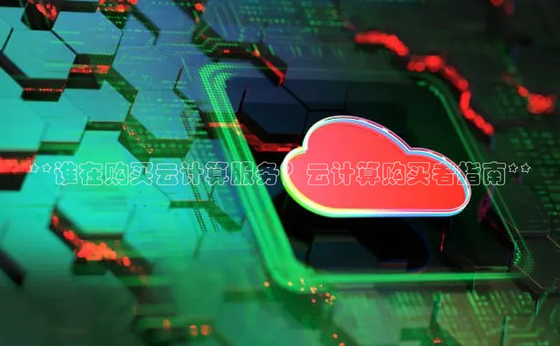 意昂4凯捷百度手机卫士**谁在购买云计算服务？云计算购买者指南**