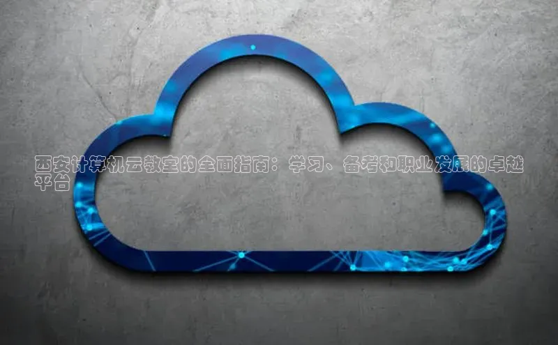 凯捷轻美电器西安计算机云教室的全面指南：学习、备考和职业发展的卓越
平台