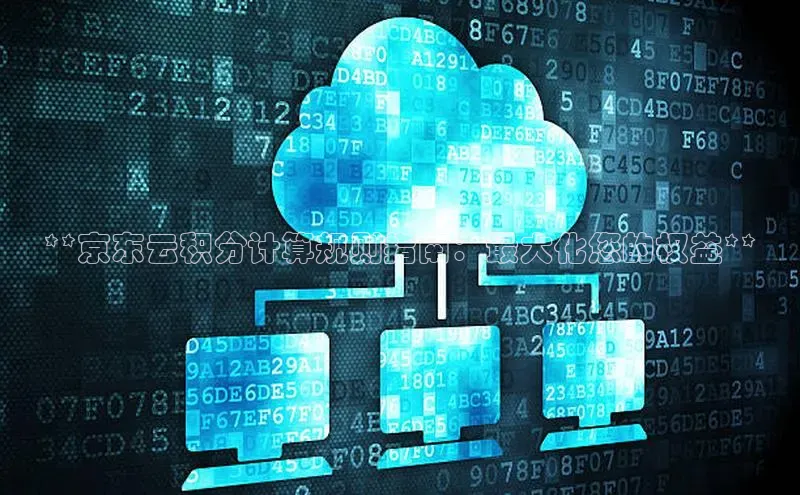 意昂4凯捷百度百聘**京东云积分计算规则指南：最大化您的权益**