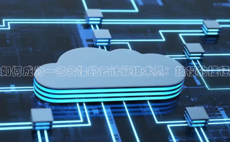 凯捷慧博云通如何成为一名合格的云计算技术员：技校的捷径