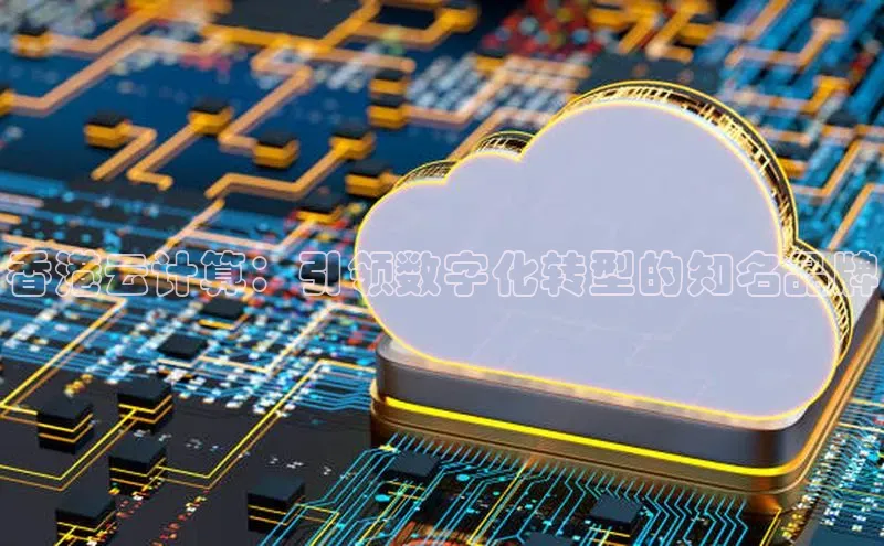 意昂4凯捷体育每日互动香港云计算：引领数字化转型的知名品牌