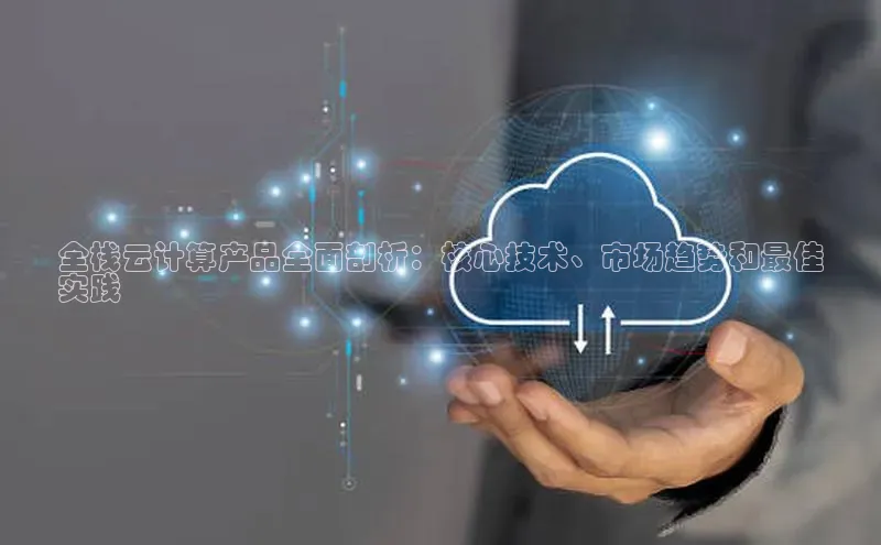 意昂4凯捷体育百度网盘企业版全栈云计算产品全面剖析：核心技术、市场趋势和最佳
实践