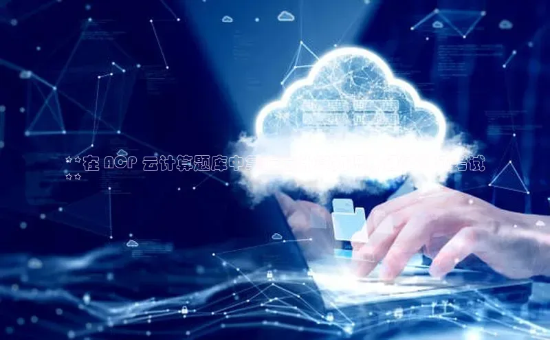 凯捷体育小米**在 ACP 云计算题库中掌握云计算知识并通过认证考试
**