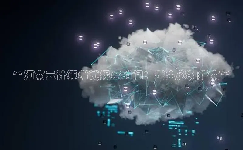 意昂4凯捷体育颐驰 06**河南云计算考试报名时间：考生必知指南**