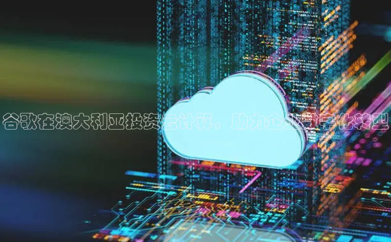 意昂4凯捷体育哇咔哇咔文化谷歌在澳大利亚投资云计算，助力企业数字化转型