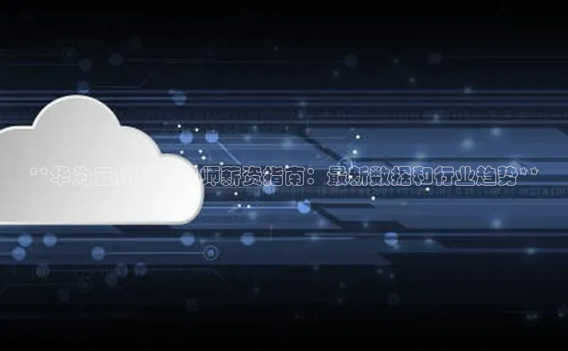 凯捷百度数据开放平台**华为云计算工程师薪资指南：最新数据和行业趋势**