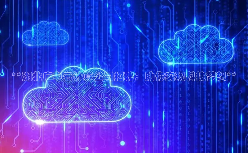 凯捷娱乐百度识图**湖北广电云计算公司招聘：助你实现科技梦想**