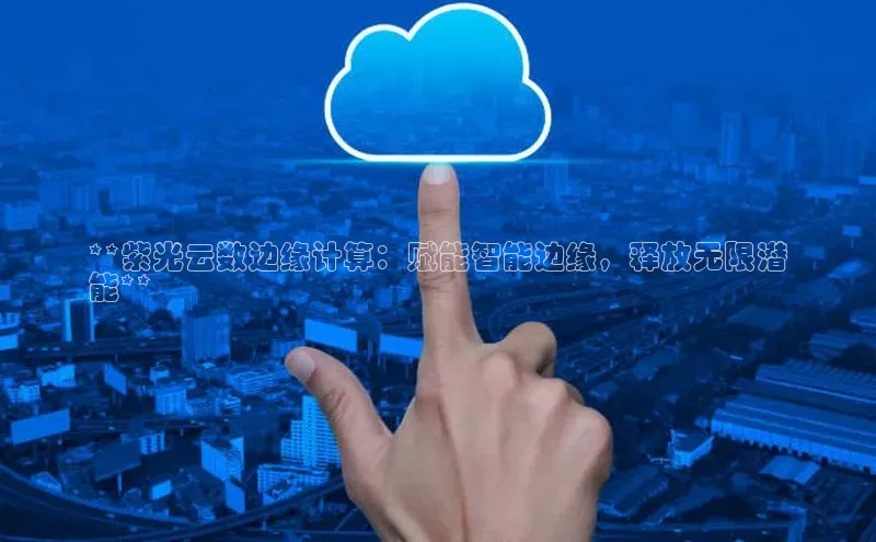 凯捷体育梯哥哥科技**紫光云数边缘计算：赋能智能边缘，释放无限潜
能**