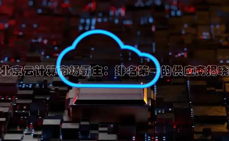 意昂4凯捷体育百度翻译App北京云计算市场霸主：排名第一的供应商揭晓