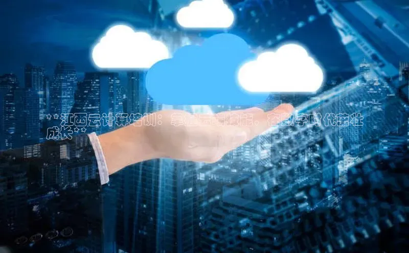 意昂4凯捷体育百度网盘企业版**江西云计算培训：掌握云端技能，在数字时代茁壮
成长**