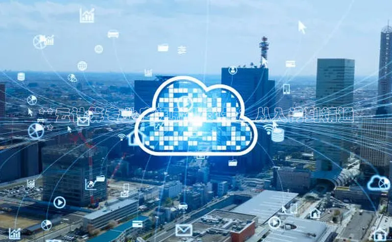 意昂4凯捷宇信科技**云计算专业广阔就业前景：从入门到精通
**