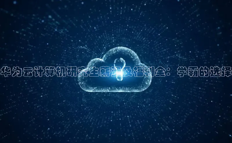 凯捷体育华扬联众华为云计算机研究生薪资及福利全：学霸的选择