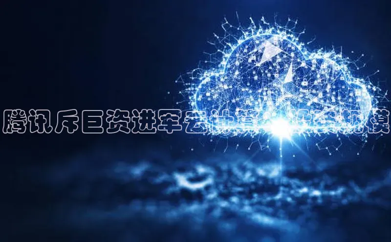 凯捷路畅科技腾讯斥巨资进军云计算：投资规模