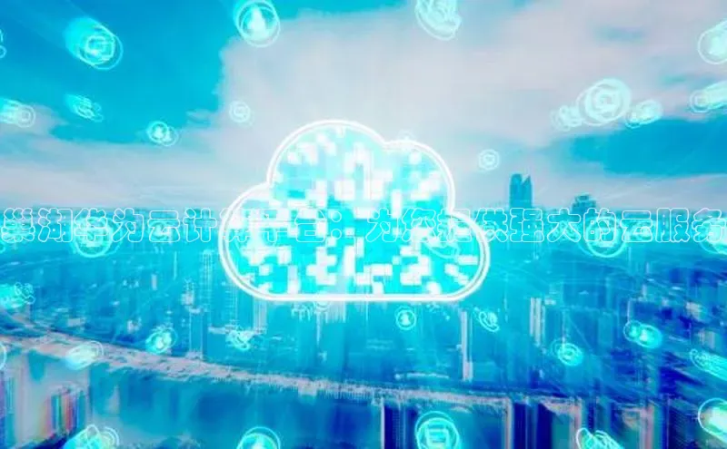 意昂4凯捷体育光魔科技巢湖华为云计算平台：为您提供强大的云服务