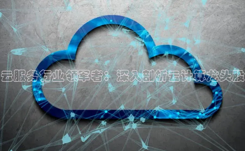 意昂4凯捷网易云服务行业领军者：深入剖析云计算龙头股