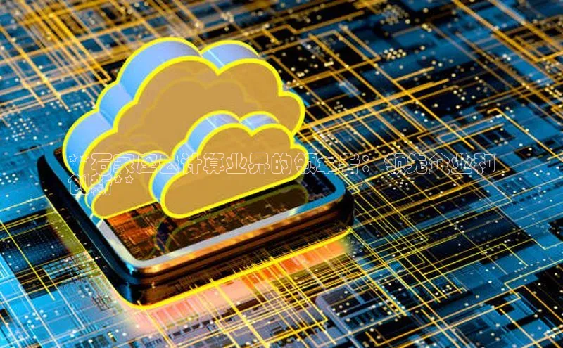 意昂4凯捷美团**石家庄云计算业界的领军者：领先企业和
创新**