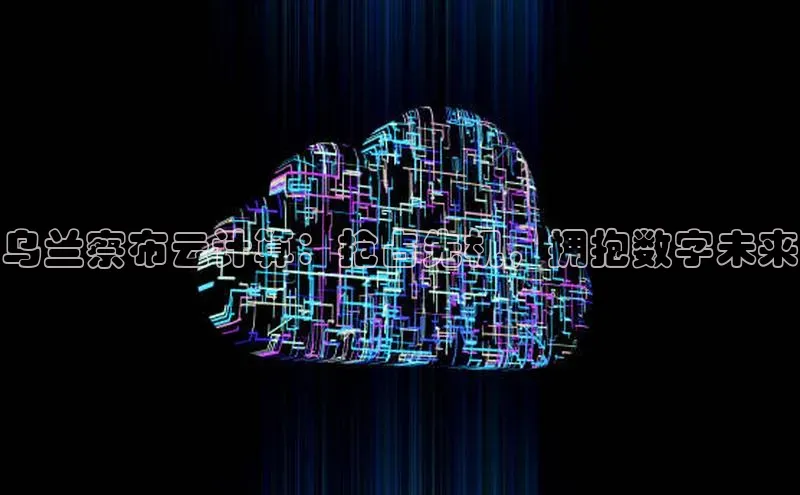 意昂4凯捷体育颐驰 06乌兰察布云计算：抢占先机，拥抱数字未来