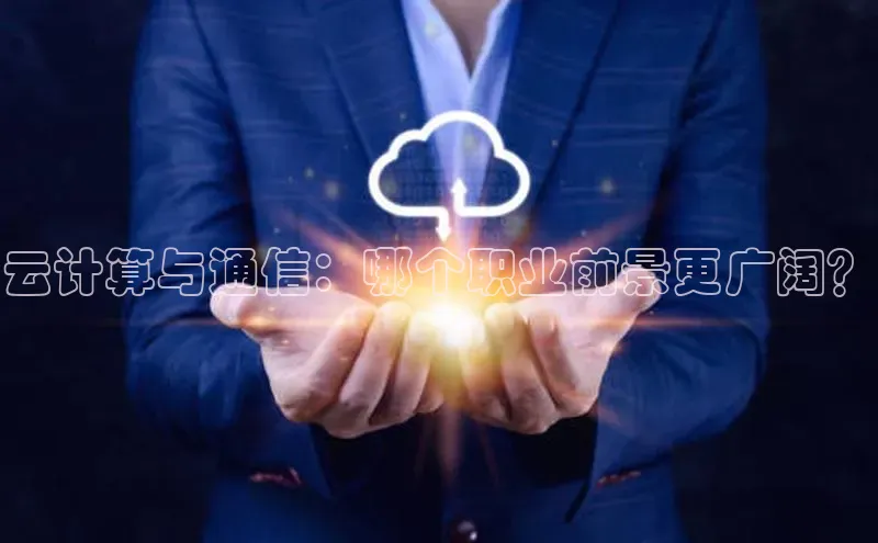 意昂4凯捷视觉中国云计算与通信：哪个职业前景更广阔？