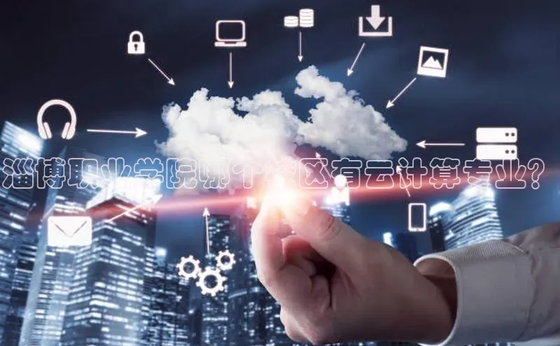 凯捷度小满理财淄博职业学院哪个校区有云计算专业？