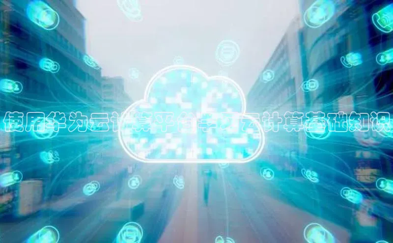 意昂4凯捷金山办公使用华为云计算平台学习云计算基础知识