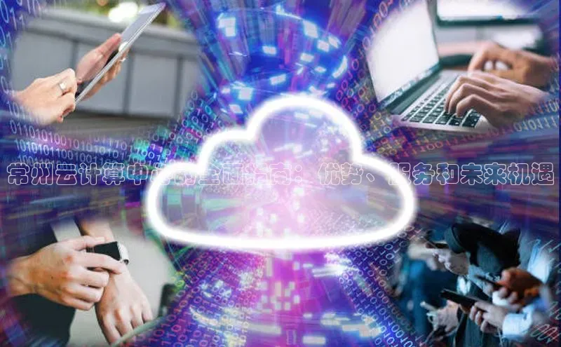 凯捷体育百家号常州云计算中心的全面指南：优势、服务和未来机遇