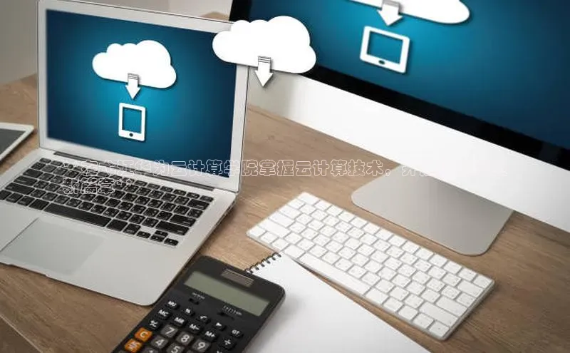 凯捷中海达**在弋江华为云计算学院掌握云计算技术，开启您的职业
新篇章**