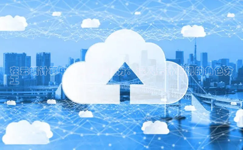 凯捷百度教育在云端计算中，角色的划分：深入云计算机的角色分
工