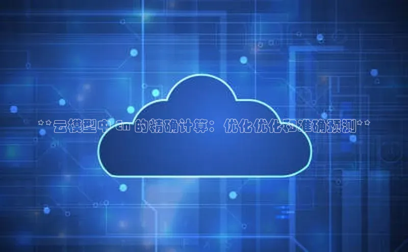 意昂4凯捷娱乐小红书**云模型中 En 的精确计算：优化优化和准确预测**