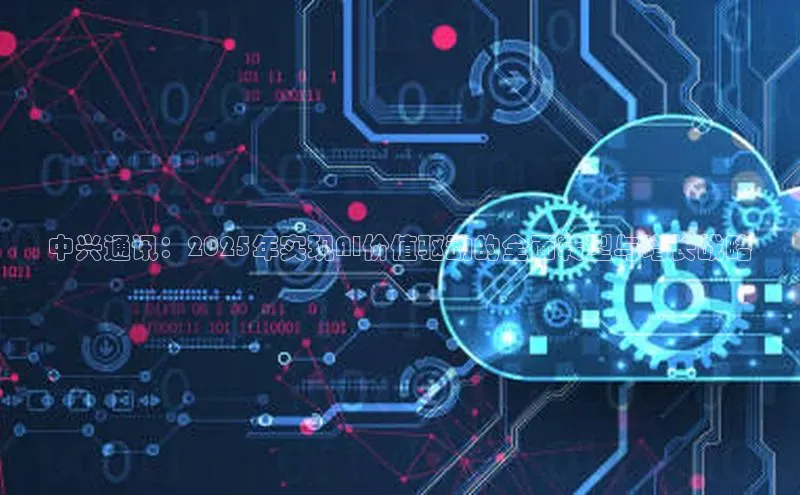 中兴通讯：2025年实现AI价值驱动的全面转型与增长战略