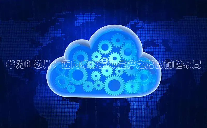 华为AI芯片：迈向未来五年量产之路的前瞻布局
