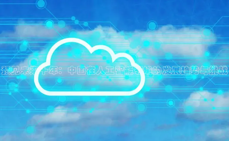 预见未来十年：中国在人工智能领域的发展趋势与挑战