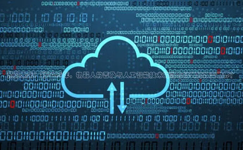 预见未来：到2025年，机器人的普及与人工智能技术的融合将如何改变世界？