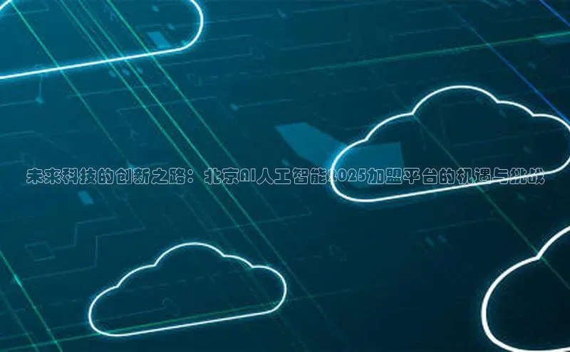 未来科技的创新之路：北京AI人工智能2025加盟平台的机遇与挑战