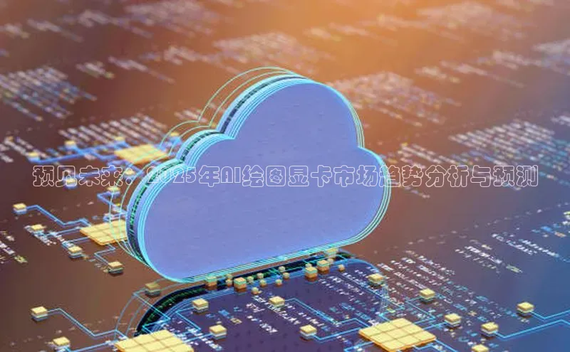 预见未来：2025年AI绘图显卡市场趋势分析与预测