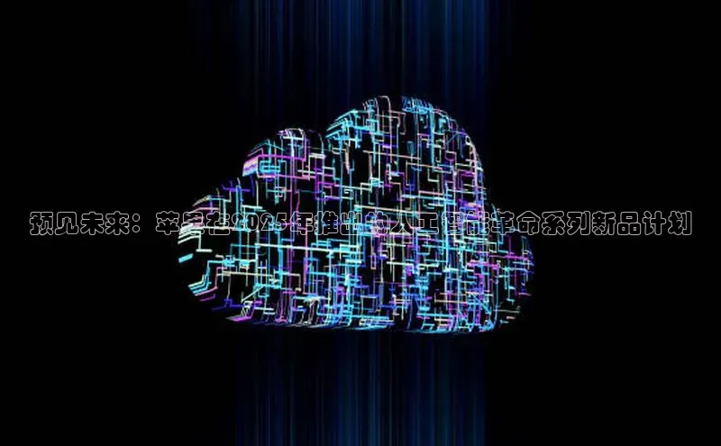 预见未来：苹果在2025年推出的人工智能革命系列新品计划